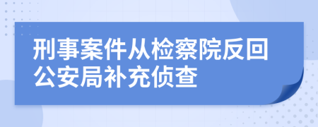 刑事案件从检察院反回公安局补充侦查