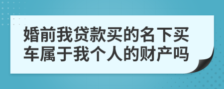 婚前我贷款买的名下买车属于我个人的财产吗