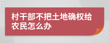 村干部不把土地确权给农民怎么办