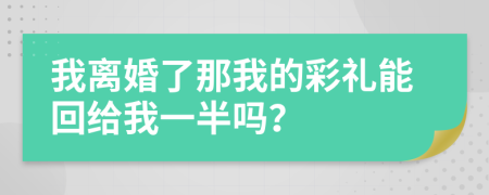 我离婚了那我的彩礼能回给我一半吗？