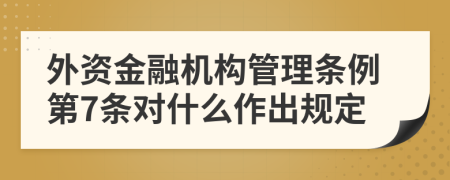外资金融机构管理条例第7条对什么作出规定