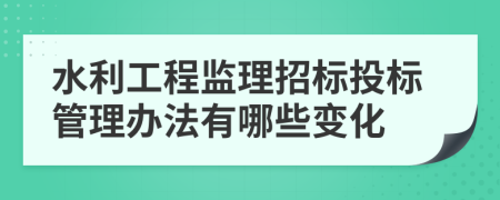 水利工程监理招标投标管理办法有哪些变化