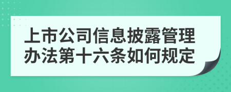 上市公司信息披露管理办法第十六条如何规定