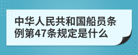 中华人民共和国船员条例第47条规定是什么