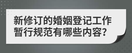 新修订的婚姻登记工作暂行规范有哪些内容？