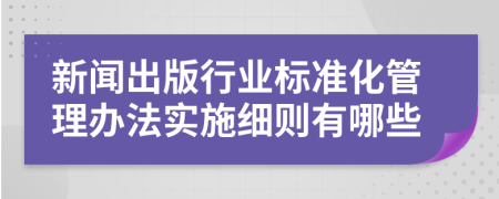 新闻出版行业标准化管理办法实施细则有哪些