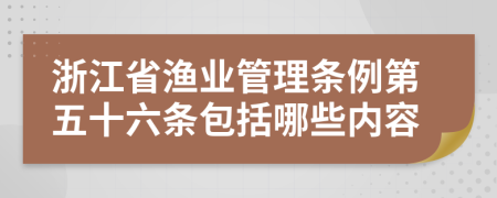 浙江省渔业管理条例第五十六条包括哪些内容
