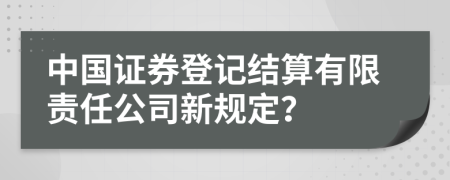 中国证券登记结算有限责任公司新规定？