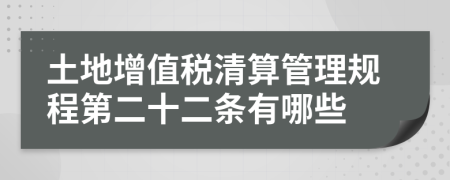 土地增值税清算管理规程第二十二条有哪些