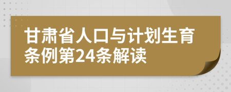 甘肃省人口与计划生育条例第24条解读