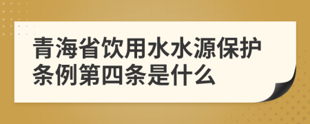 青海省饮用水水源保护条例第四条是什么