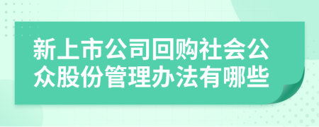 新上市公司回购社会公众股份管理办法有哪些