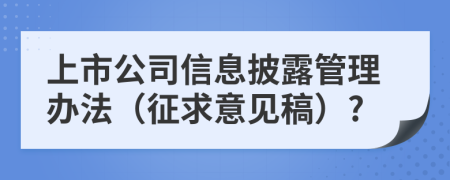 上市公司信息披露管理办法（征求意见稿）?