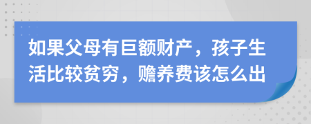 如果父母有巨额财产，孩子生活比较贫穷，赡养费该怎么出