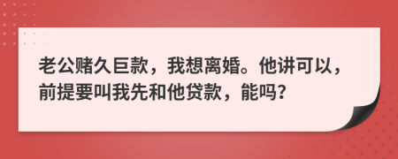 老公赌久巨款，我想离婚。他讲可以，前提要叫我先和他贷款，能吗？