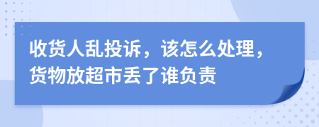 收货人乱投诉，该怎么处理，货物放超市丢了谁负责