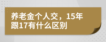 养老金个人交，15年跟17有什么区别