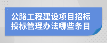 公路工程建设项目招标投标管理办法哪些条目