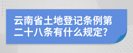 云南省土地登记条例第二十八条有什么规定?