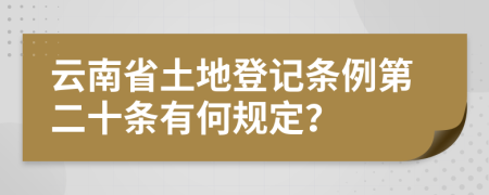 云南省土地登记条例第二十条有何规定？