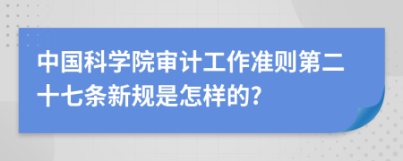 中国科学院审计工作准则第二十七条新规是怎样的?