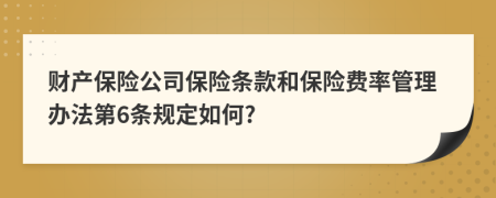 财产保险公司保险条款和保险费率管理办法第6条规定如何?