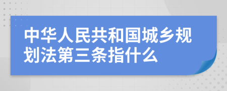 中华人民共和国城乡规划法第三条指什么