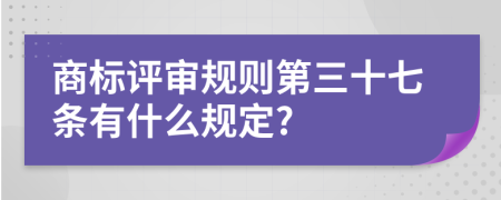 商标评审规则第三十七条有什么规定?