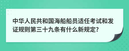 中华人民共和国海船船员适任考试和发证规则第三十九条有什么新规定?