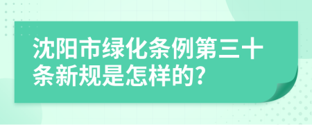 沈阳市绿化条例第三十条新规是怎样的?