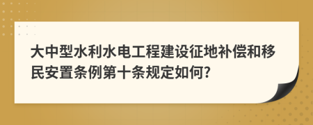 大中型水利水电工程建设征地补偿和移民安置条例第十条规定如何?