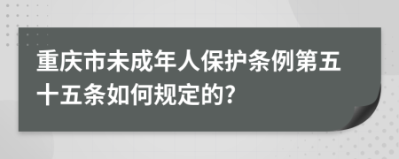 重庆市未成年人保护条例第五十五条如何规定的?
