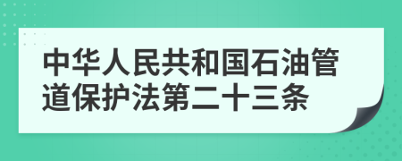 中华人民共和国石油管道保护法第二十三条