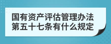 国有资产评估管理办法第五十七条有什么规定