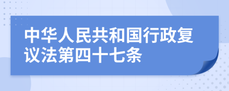 中华人民共和国行政复议法第四十七条