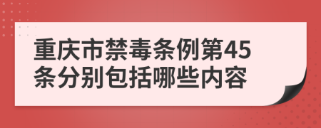 重庆市禁毒条例第45条分别包括哪些内容