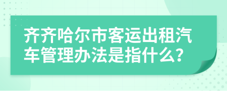 齐齐哈尔市客运出租汽车管理办法是指什么？