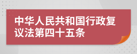 中华人民共和国行政复议法第四十五条