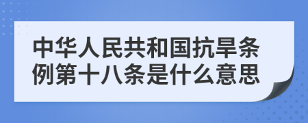 中华人民共和国抗旱条例第十八条是什么意思