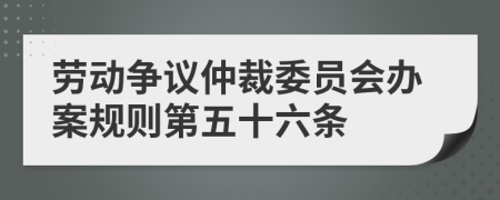 劳动争议仲裁委员会办案规则第五十六条