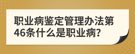 职业病鉴定管理办法第46条什么是职业病？