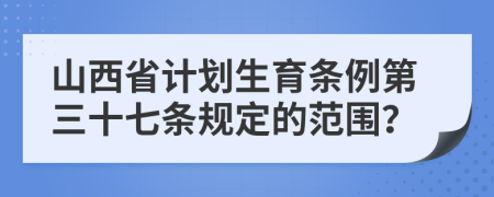 山西省计划生育条例第三十七条规定的范围？