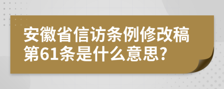 安徽省信访条例修改稿第61条是什么意思?