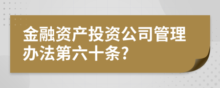 金融资产投资公司管理办法第六十条?