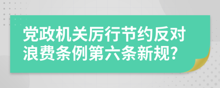 党政机关厉行节约反对浪费条例第六条新规?