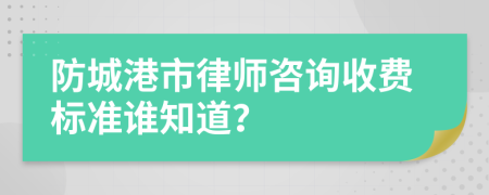 防城港市律师咨询收费标准谁知道？