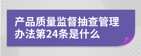 产品质量监督抽查管理办法第24条是什么