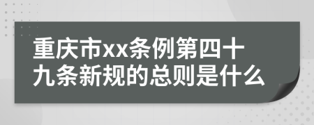 重庆市xx条例第四十九条新规的总则是什么
