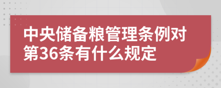 中央储备粮管理条例对第36条有什么规定