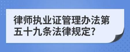 律师执业证管理办法第五十九条法律规定?